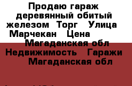 Продаю гараж деревянный обитый железом. Торг › Улица ­ Марчекан › Цена ­ 100 000 - Магаданская обл. Недвижимость » Гаражи   . Магаданская обл.